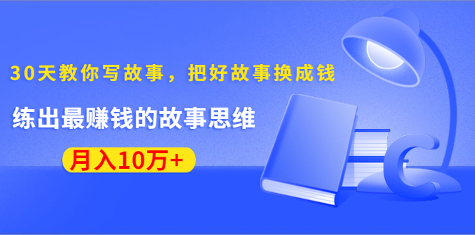 《30天教你写故事，把好故事换成钱》练出最赚钱的故事思维，月入10万+-网创资源社