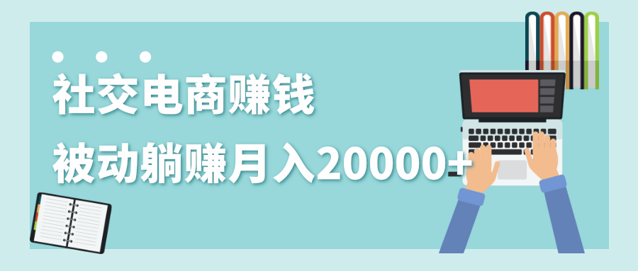 2020年最赚钱的副业，社交电商被动躺赚月入20000+，躺着就有收入（视频+文档）-网创资源社