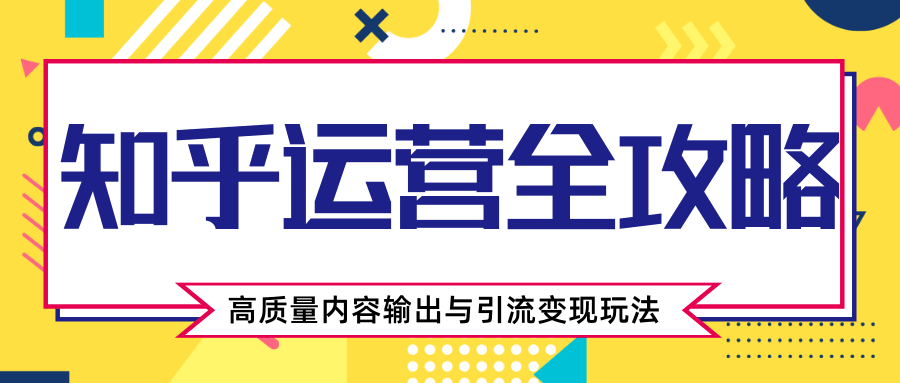 知乎运营全攻略，涨盐值最快的方法，高质量内容输出与引流变现玩法（共3节视频）-网创资源社