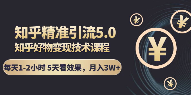 知乎精准引流5.0+知乎好物变现技术课程：每天1-2小时5天看效果，月入3W+-网创资源社