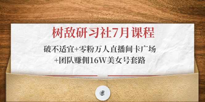 树敌研习社7月课程：破不适宜+零粉万人直播间卡广场+团队赚佣16W美女号套路-网创资源社