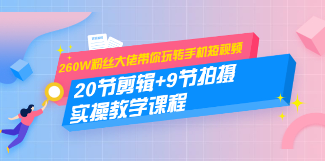 260W粉丝大佬带你玩转手机短视频：20节剪辑+9节拍摄 实操教学课程-网创资源社