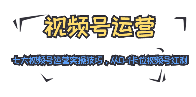 视频号运营：七大视频号运营实操技巧，从0-1卡位视频号红利-网创资源社