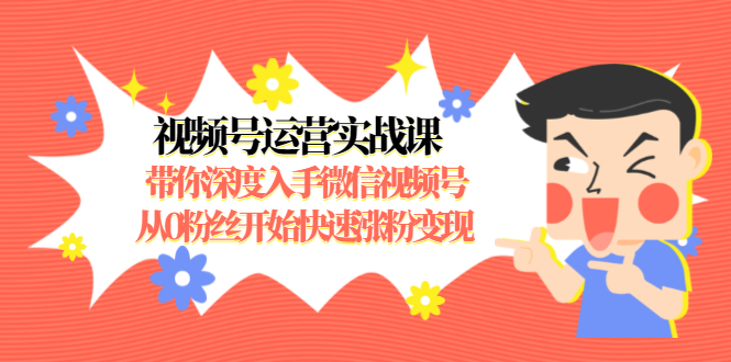 视频号运营实战课，带你深度入手微信视频号1.0，从0粉丝开始快速涨粉变现-网创资源社