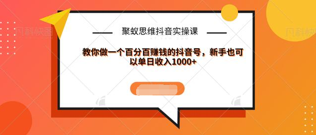 聚蚁思维抖音实操课:教你做一个百分百赚钱的抖音号，新手也可以单日收入1000+-网创资源社