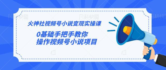 火神社视频号小说变现实操课：0基础手把手教你操作视频号小说项目-网创资源社