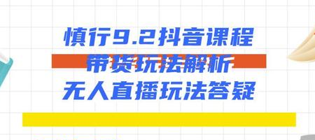 慎行抖音课程：带货玩法解析+无人直播玩法答疑-网创资源社