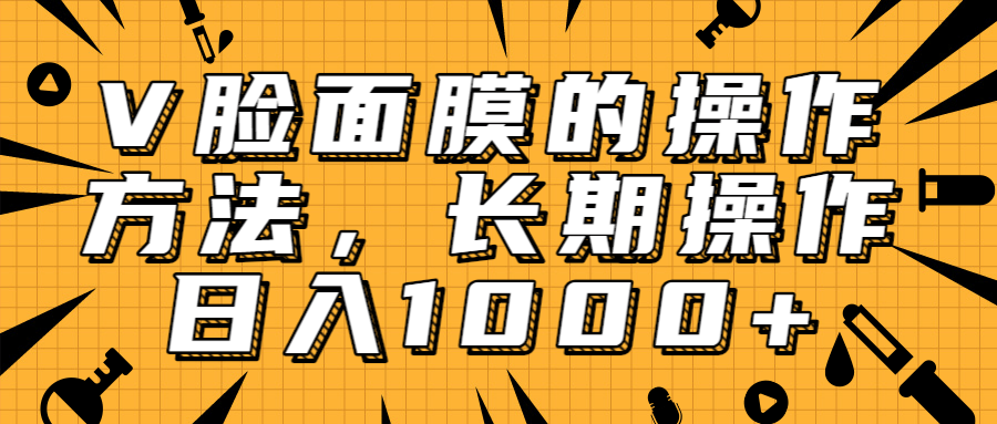 抖音上很火的V脸面膜赚钱方法，可长期操作稳定日入1000+-网创资源社