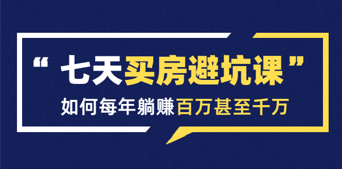 七天买房避坑课：人生中最为赚钱的投资，如何每年躺赚百万甚至千万-网创资源社