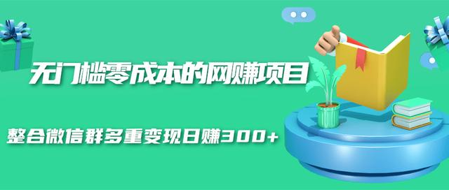 无门槛零成本的网赚项目，整合微信群多重变现日赚300+-网创资源社