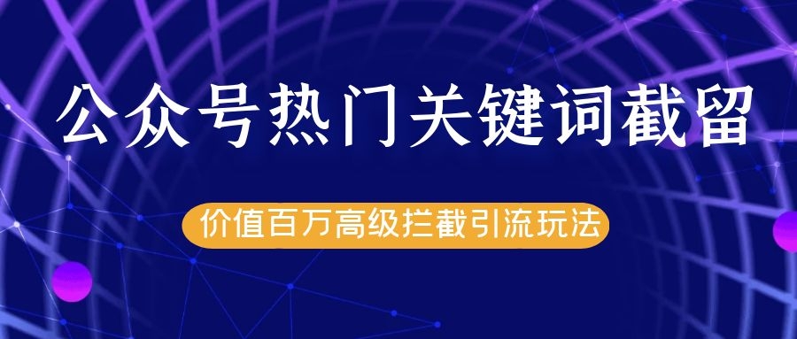 公众号热门关键词截留精准引流实战课程，价值百万高级拦截引流玩法！-网创资源社