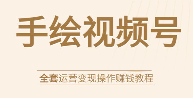 手绘视频号全套运营变现操作赚钱教程：零基础实操月入过万+玩赚视频号-网创资源社