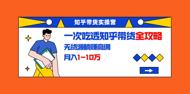 知乎带货实操营：一次吃透知乎带货全攻略 无货源躺赚高佣，月入1-10万-网创资源社