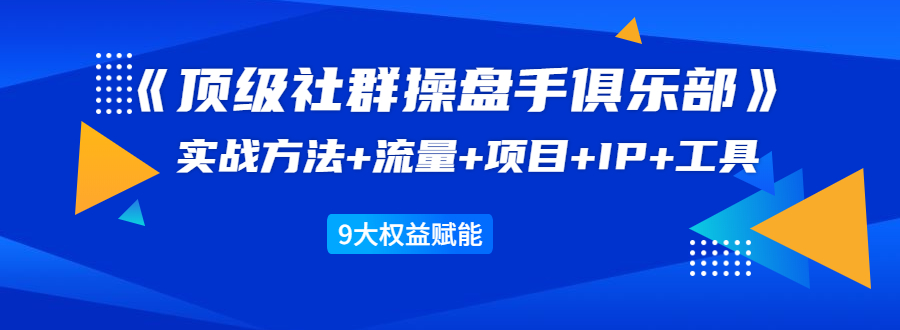 《顶级社群操盘手俱乐部》实战方法+流量+项目+IP+工具 9大权益赋能-网创资源社