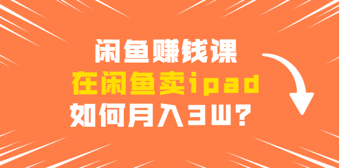 闲鱼赚钱课：在闲鱼卖ipad，如何月入3W？详细操作教程-网创资源社