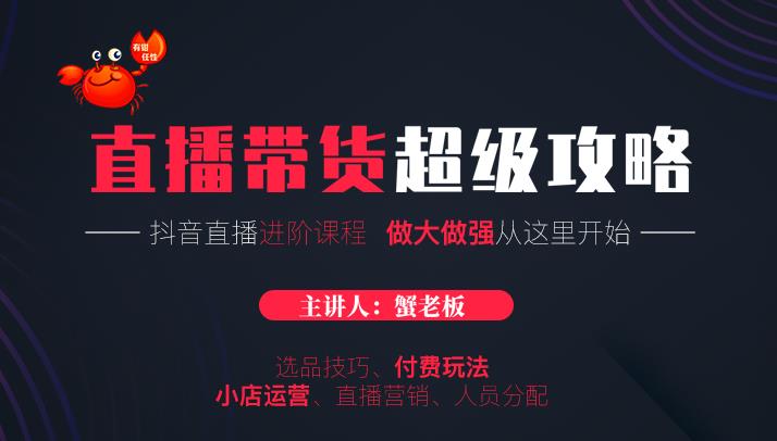 蟹老板抖音直播带货超级攻略：抖音直播带货的详细玩法，小店运营、付费投放等-网创资源社