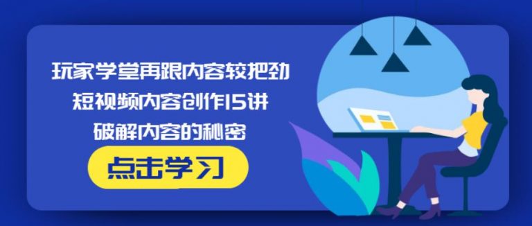 玩家学堂再跟内容较把劲·短视频内容创作15讲,破解内容的秘密-网创资源社