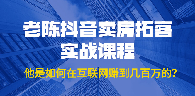 老陈抖音卖房拓客实战课程，他是如何在互联网赚到几百万的？价值1999元-网创资源社