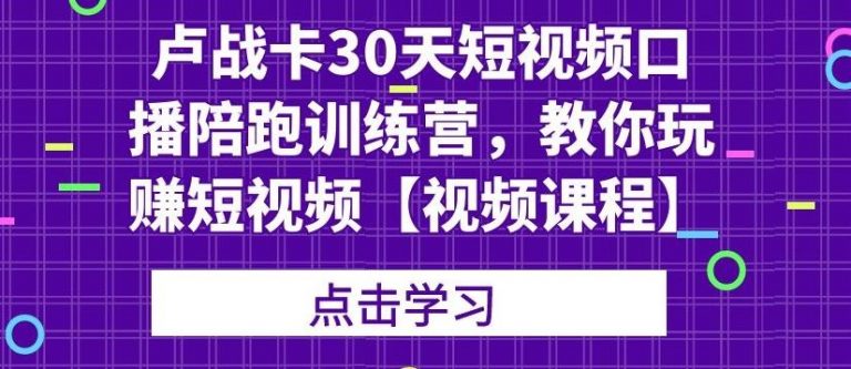 卢战卡30天短视频口播陪跑训练营，教你玩赚短视频-网创资源社