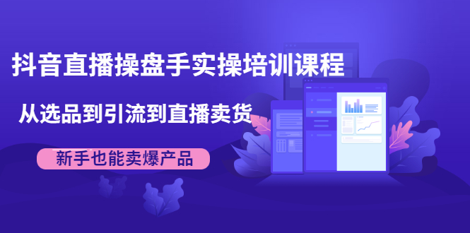 抖音直播操盘手实操培训课程：从选品到引流到直播卖货，新手也能卖爆产品-网创资源社