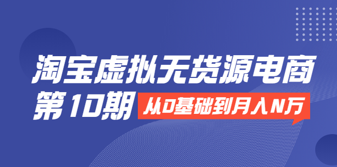 淘宝虚拟无货源电商第10期：从0基础到月入N万，全程实操，可批量操作-网创资源社