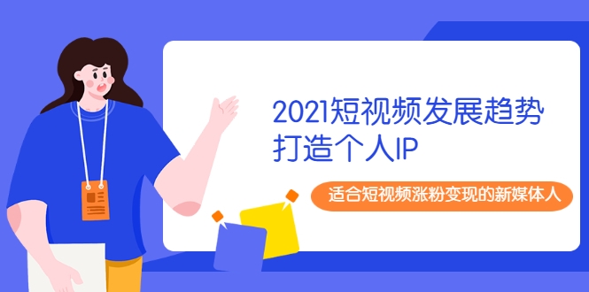 2021短视频发展趋势+打造个人IP，适合短视频涨粉变现的新媒体人-网创资源社