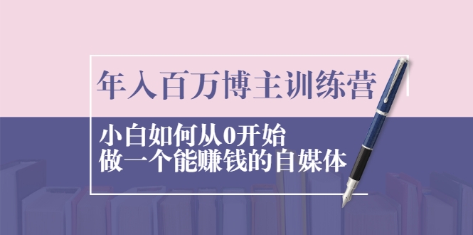 年入百万博主训练营：小白如何从0开始做一个能赚钱的自媒体-网创资源社