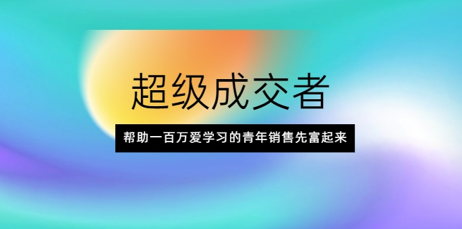 超级成交者，帮助一百万爱学习的青年销售先富起来-网创资源社