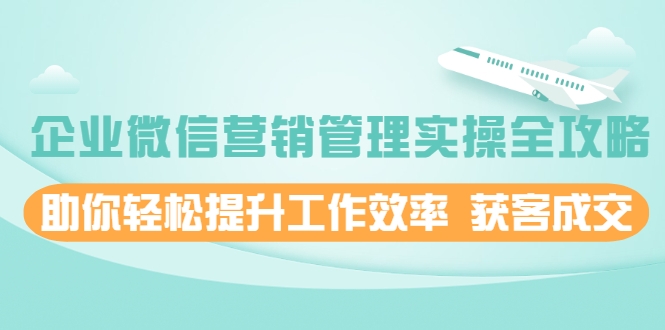 企业微信营销管理实操全攻略，助你轻松提升工作效率 获客成交 价值680元-网创资源社