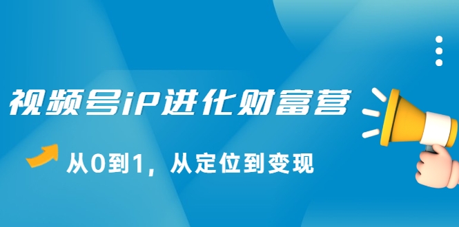 视频号iP进化财富营，从0到1，从定位到变现赚钱（价值1577元）-网创资源社