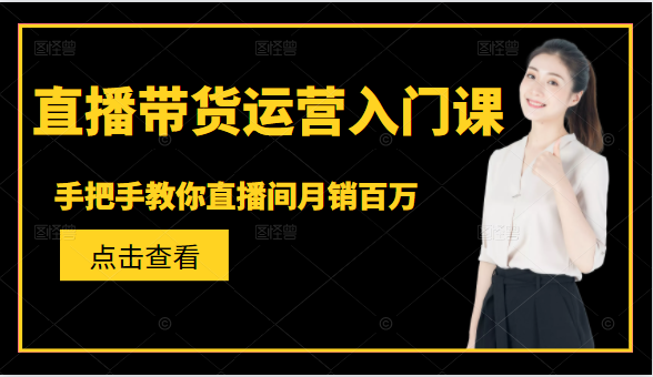 直播带货运营入门课，手把手教你直播间月销百万-网创资源社