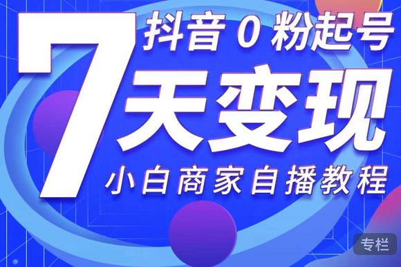 抖音0粉起号7天变现，无需专业的团队，小白商家从0到1自播教程-网创资源社