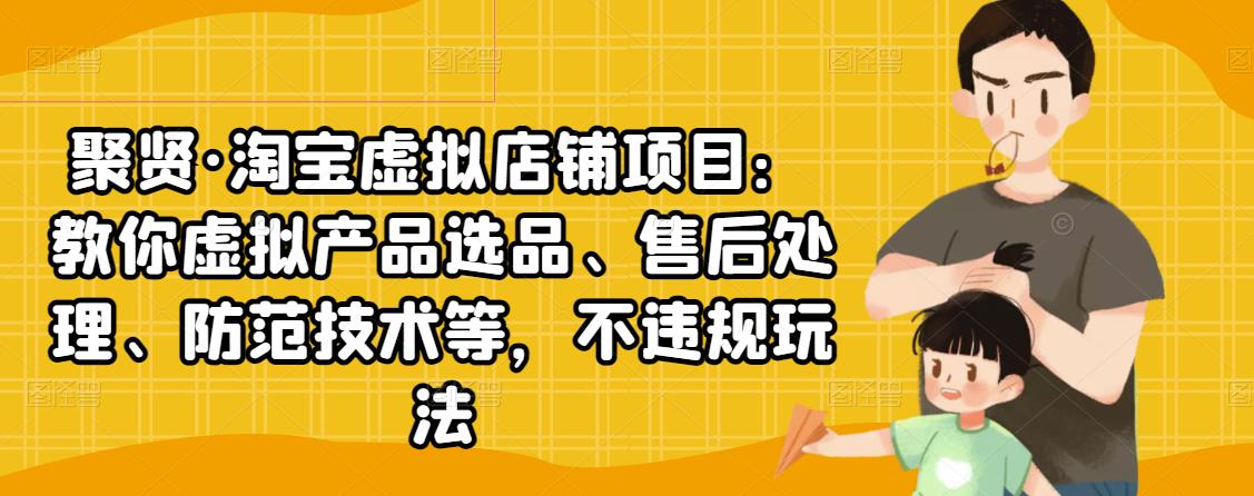 聚贤·淘宝虚拟店铺项目：教你虚拟产品选品、售后处理、防范技术等，不违规玩法-网创资源社