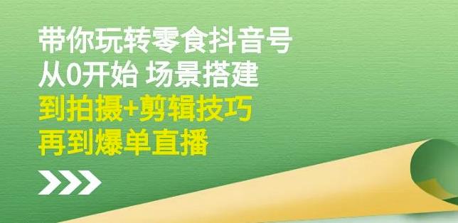 隋校长带你玩转抖音零食号：从0开始场景搭建，到拍摄+剪辑技巧，再到爆单直播-网创资源社