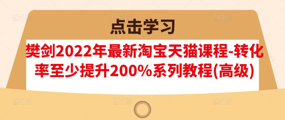 樊剑2022年最新淘宝天猫课程-转化率至少提升200%系列教程(高级)-网创资源社