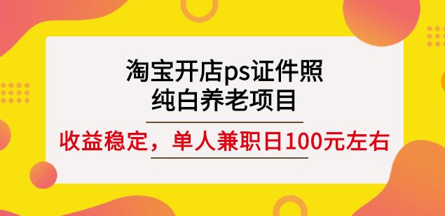 淘宝开店ps证件照，纯白养老项目，单人兼职稳定日100元(教程+软件+素材)-网创资源社