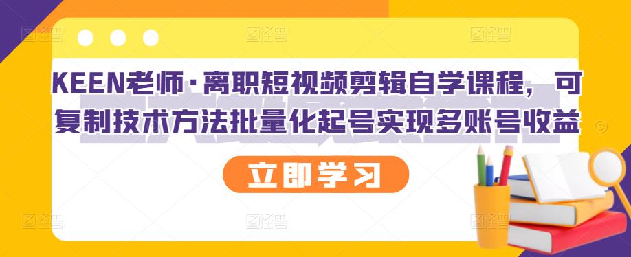 KEEN老师·离职短视频剪辑自学课程，可复制技术方法批量化起号实现多账号收益-网创资源社