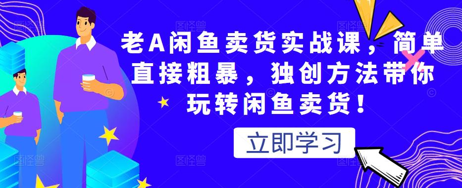 老A闲鱼卖货实战课，简单直接粗暴，独创方法带你玩转闲鱼卖货！-网创资源社