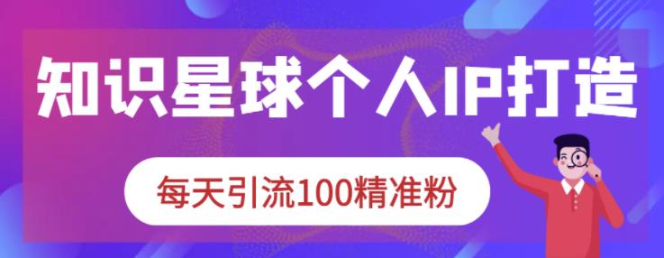 知识星球个人IP打造系列课程，每天引流100精准粉-网创资源社