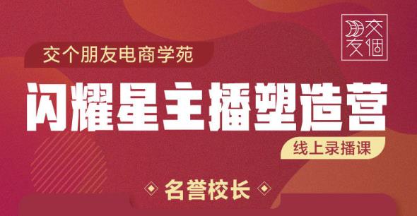 交个朋友:闪耀星主播塑造营2207期，3天2夜入门带货主播，懂人性懂客户成为王者销售-网创资源社