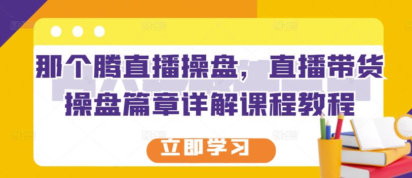 那个腾直播操盘，直播带货操盘篇章详解课程教程-网创资源社