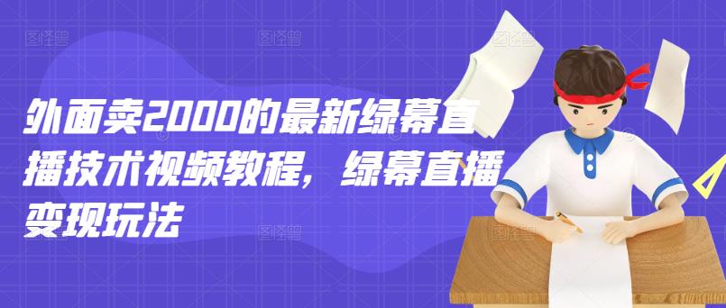 外面卖2000的最新绿幕直播技术视频教程，绿幕直播变现玩法-网创资源社