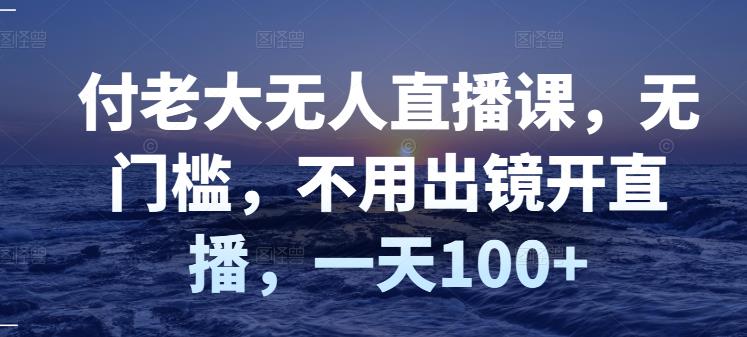 付老大无人直播课，无门槛，不用出镜开直播，一天100+-网创资源社