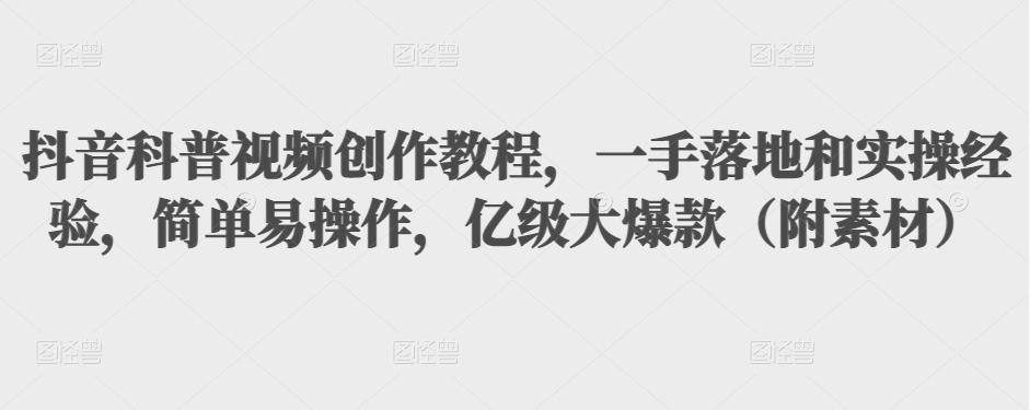 抖音科普视频创作教程，一手落地和实操经验，简单易操作，亿级大爆款（附素材）-网创资源社