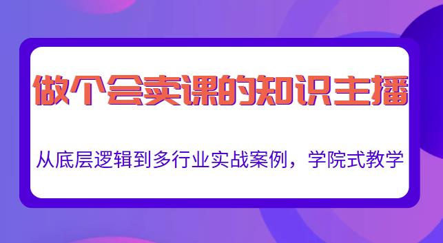 做一个会卖课的知识主播，从底层逻辑到多行业实战案例，学院式教学-网创资源社