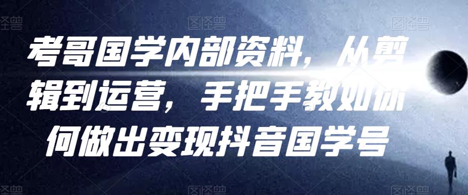 考哥国学内部资料，从剪辑到运营，手把手教如你‬何做出变现抖音‬国学号（教程+素材+模板）-网创资源社