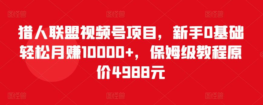 猎人联盟视频号项目，新手0基础轻松月赚10000+，保姆级教程原价4988元-网创资源社