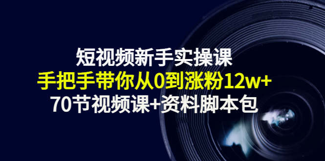 短视频新手实操课：手把手带你从0到涨粉12w+（70节视频课+资料脚本包）-网创资源社