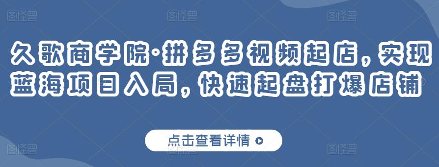 久歌商学院·拼多多视频起店，实现蓝海项目入局，快速起盘打爆店铺-网创资源社