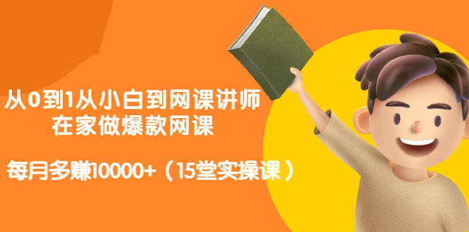 从0到1从小白到网课讲师：在家做爆款网课，每月多赚10000+（15堂实操课）-网创资源社